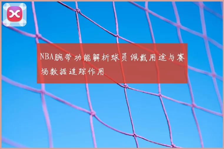 NBA腕带功能解析球员佩戴用途与赛场数据追踪作用