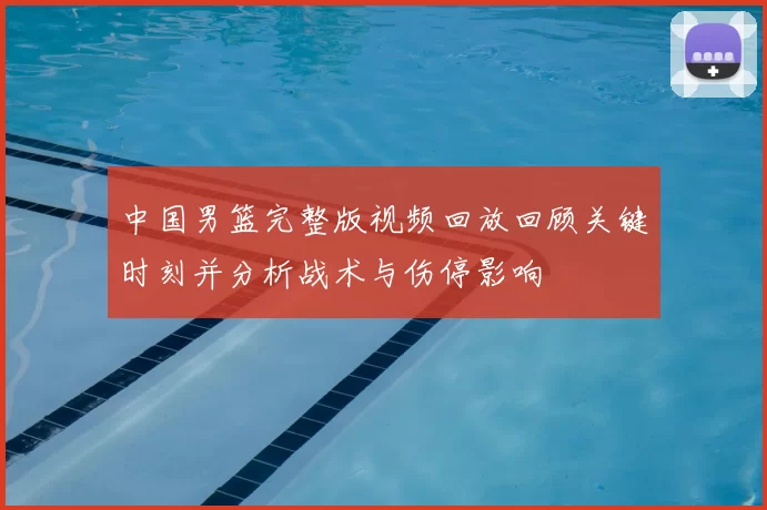 中国男篮完整版视频回放回顾关键时刻并分析战术与伤停影响