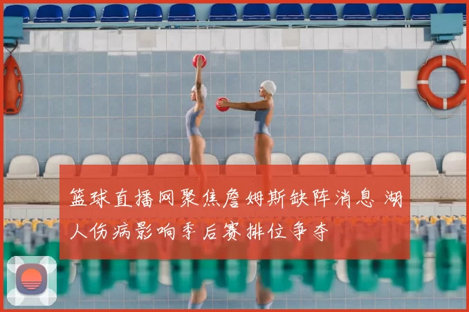 篮球直播网聚焦詹姆斯缺阵消息 湖人伤病影响季后赛排位争夺