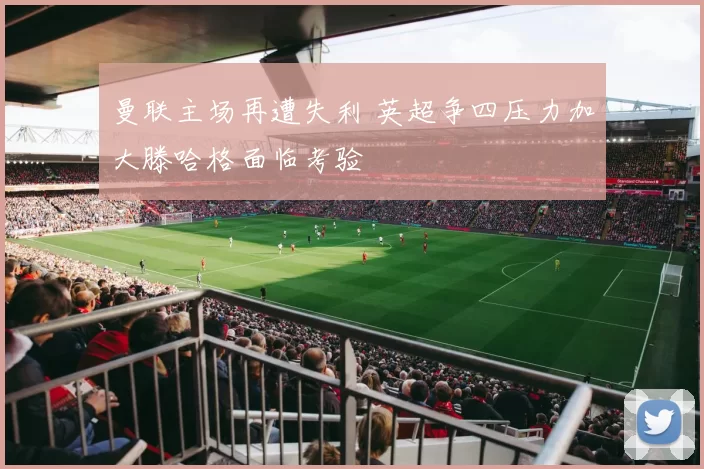 曼联主场再遭失利 英超争四压力加大滕哈格面临考验