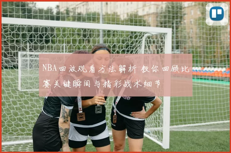 NBA回放观看方法解析 教你回顾比赛关键瞬间与精彩战术细节