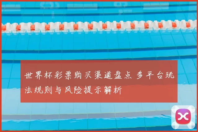 世界杯彩票购买渠道盘点 多平台玩法规则与风险提示解析