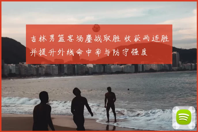 吉林男篮客场鏖战取胜 收获两连胜并提升外线命中率与防守强度