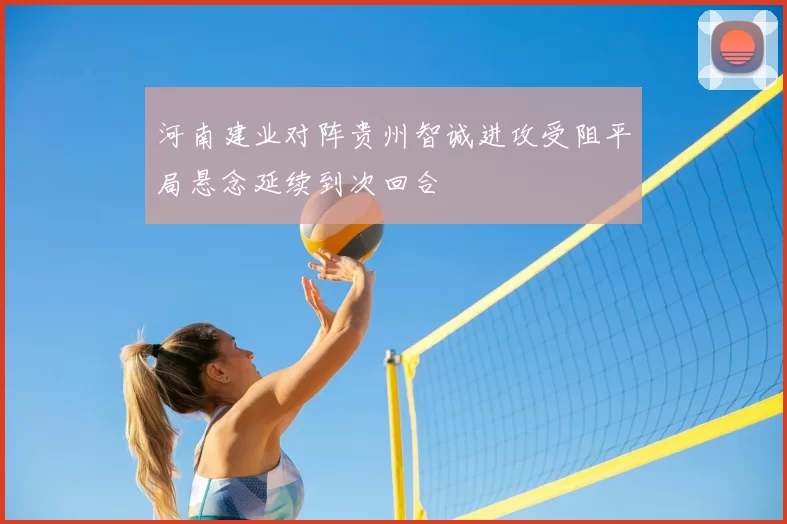 河南建业对阵贵州智诚进攻受阻平局悬念延续到次回合