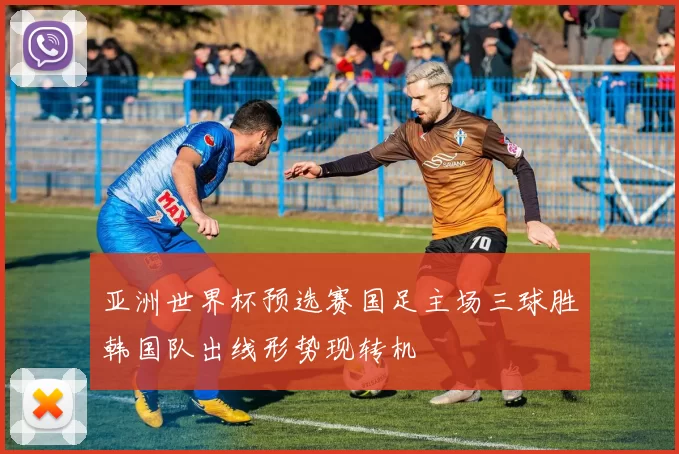 亚洲世界杯预选赛国足主场三球胜韩国队出线形势现转机