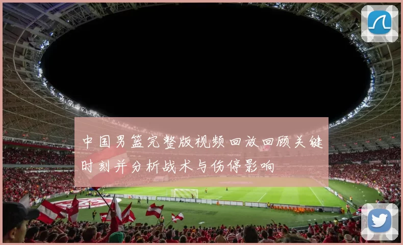 中国男篮完整版视频回放回顾关键时刻并分析战术与伤停影响