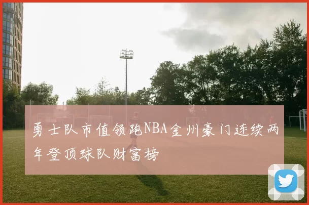 勇士队市值领跑NBA金州豪门连续两年登顶球队财富榜