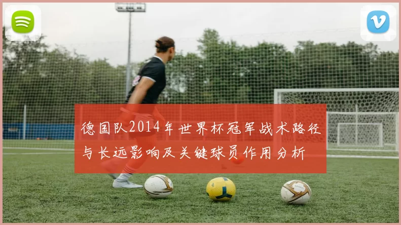德国队2014年世界杯冠军战术路径与长远影响及关键球员作用分析
