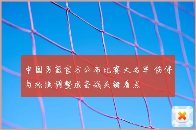 中国男篮官方公布比赛大名单 伤停与轮换调整成备战关键看点