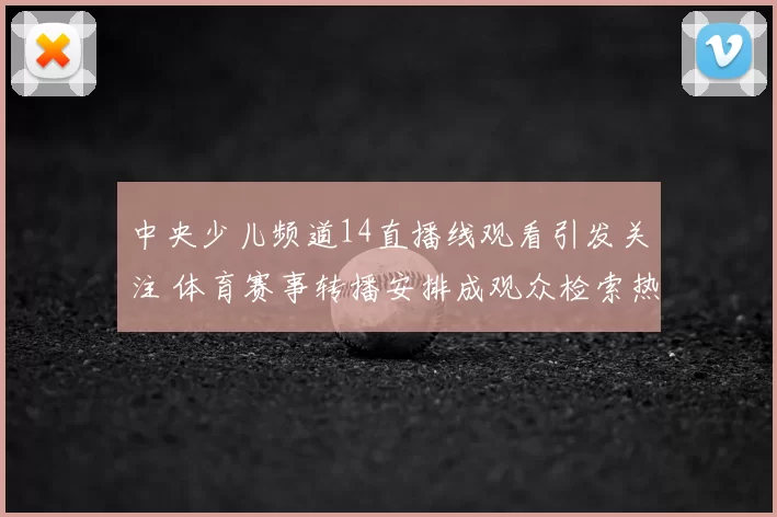 中央少儿频道14直播线观看引发关注 体育赛事转播安排成观众检索热点