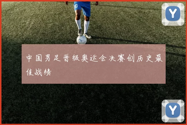 中国男足晋级奥运会决赛创历史最佳战绩