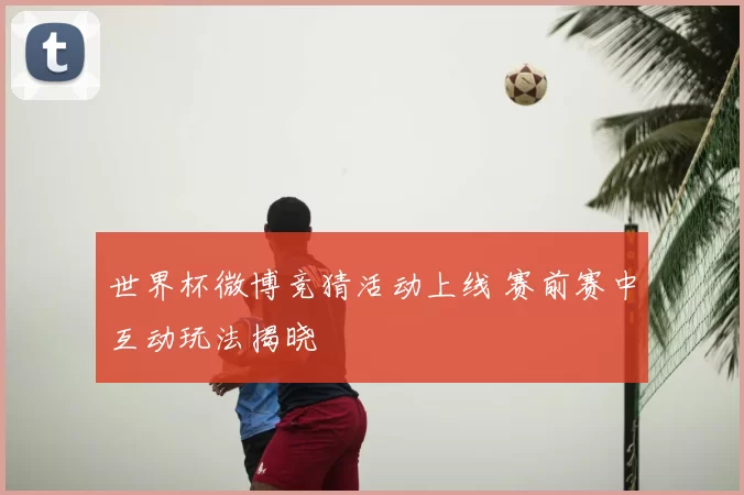 世界杯微博竞猜活动上线 赛前赛中互动玩法揭晓