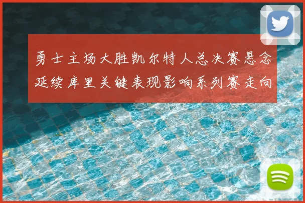 勇士主场大胜凯尔特人总决赛悬念延续库里关键表现影响系列赛走向