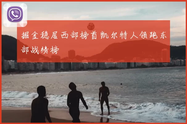 掘金稳居西部榜首凯尔特人领跑东部战绩榜