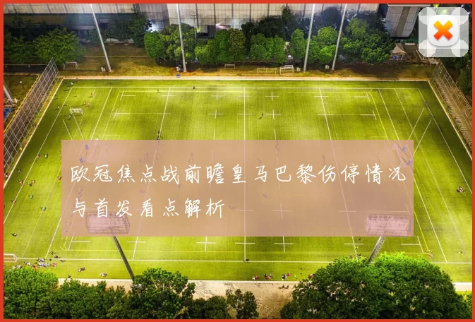 欧冠焦点战前瞻皇马巴黎伤停情况与首发看点解析