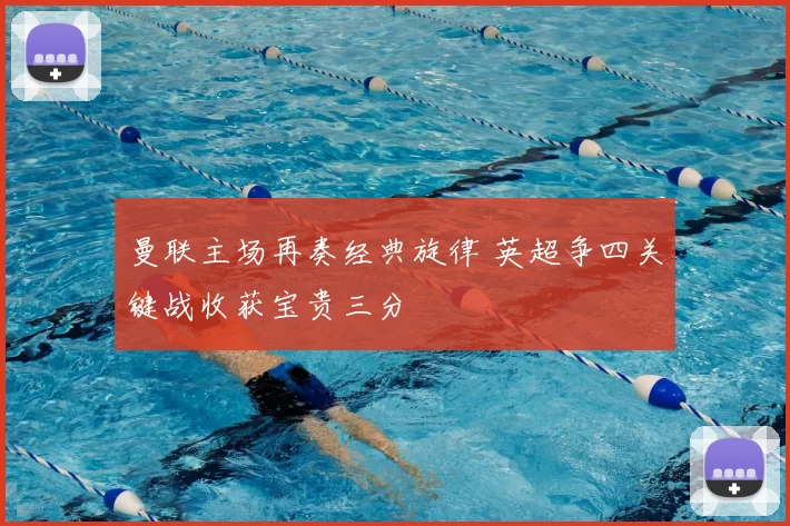 曼联主场再奏经典旋律 英超争四关键战收获宝贵三分