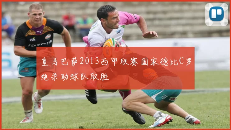 皇马巴萨2013西甲联赛国家德比C罗绝杀助球队取胜