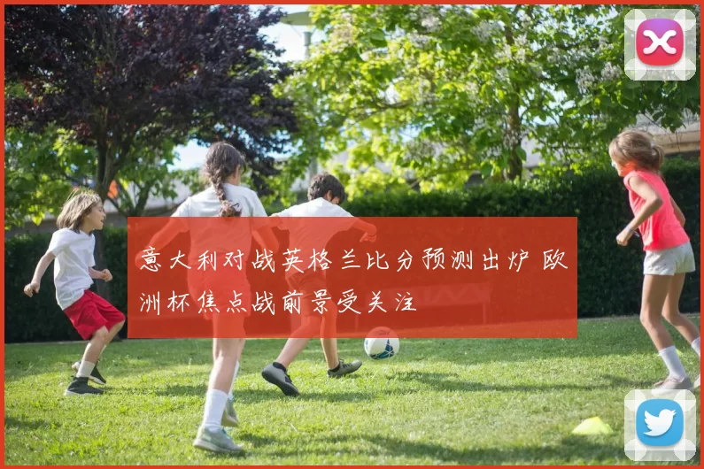 意大利对战英格兰比分预测出炉 欧洲杯焦点战前景受关注