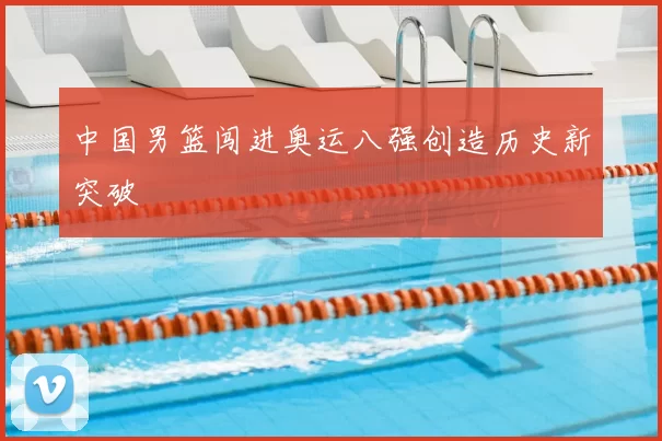 中国男篮闯进奥运八强创造历史新突破
