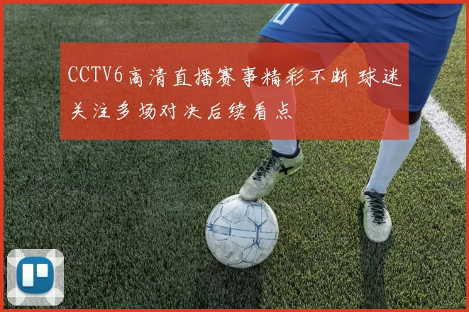CCTV6高清直播赛事精彩不断 球迷关注多场对决后续看点