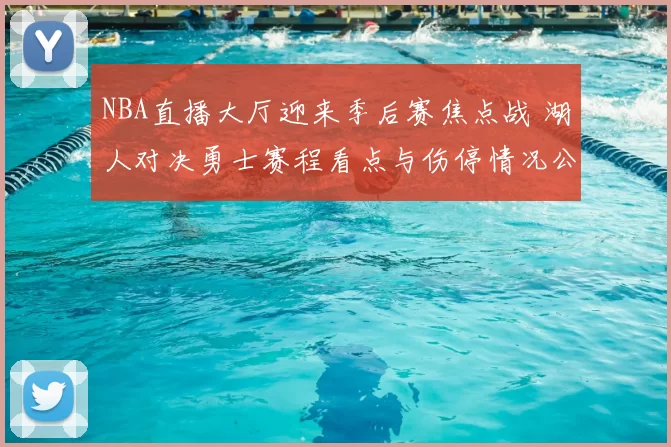 NBA直播大厅迎来季后赛焦点战 湖人对决勇士赛程看点与伤停情况公布