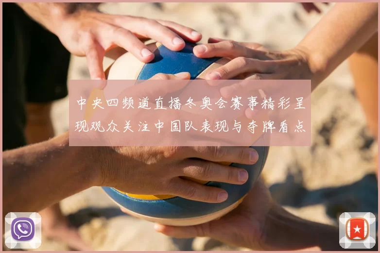中央四频道直播冬奥会赛事精彩呈现观众关注中国队表现与夺牌看点