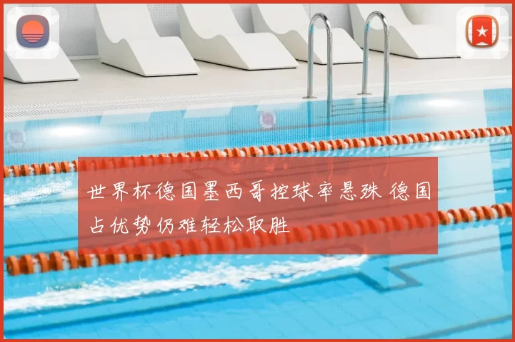 世界杯德国墨西哥控球率悬殊 德国占优势仍难轻松取胜