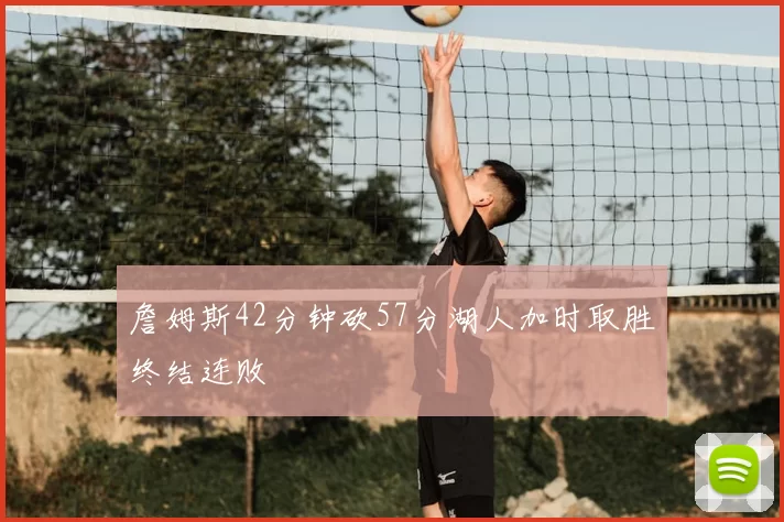 詹姆斯42分钟砍57分湖人加时取胜终结连败