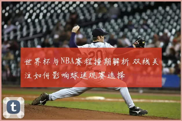 世界杯与NBA赛程撞期解析 双线关注如何影响球迷观赛选择