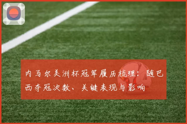 内马尔美洲杯冠军履历梳理：随巴西夺冠次数、关键表现与影响