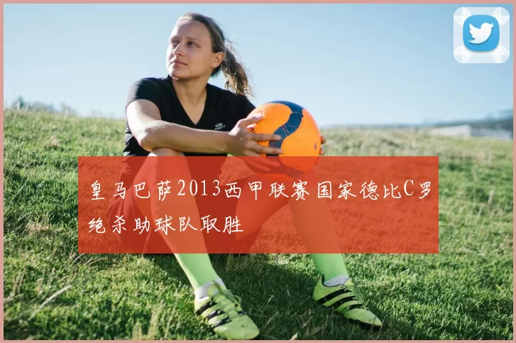 皇马巴萨2013西甲联赛国家德比C罗绝杀助球队取胜