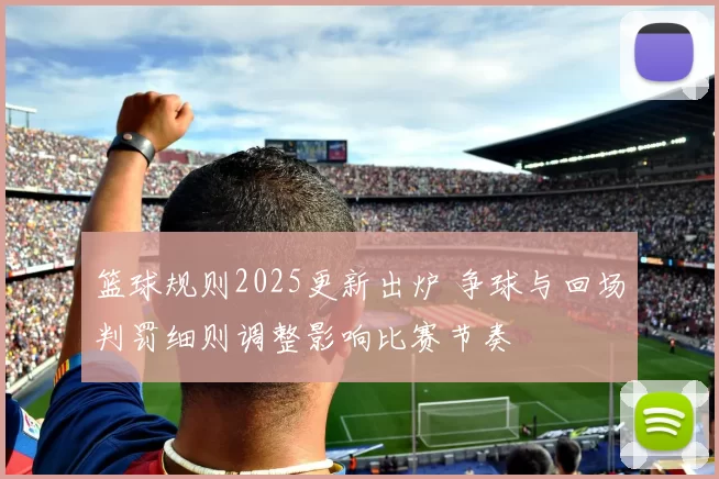 篮球规则2025更新出炉 争球与回场判罚细则调整影响比赛节奏