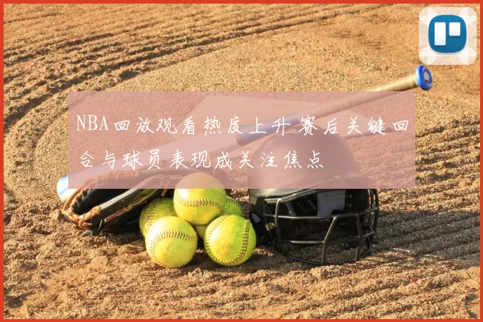 NBA回放观看热度上升 赛后关键回合与球员表现成关注焦点