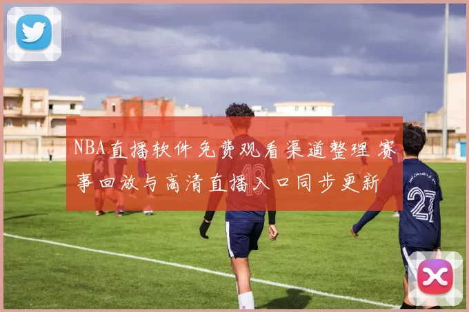 NBA直播软件免费观看渠道整理 赛事回放与高清直播入口同步更新