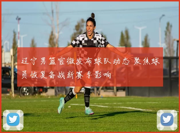 辽宁男篮官微发布球队动态 聚焦球员恢复备战新赛季影响