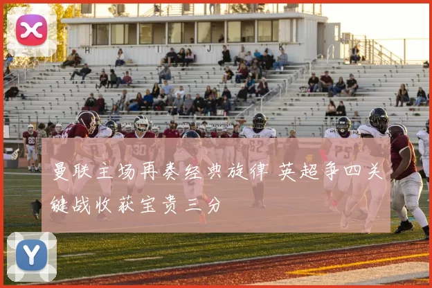 曼联主场再奏经典旋律 英超争四关键战收获宝贵三分