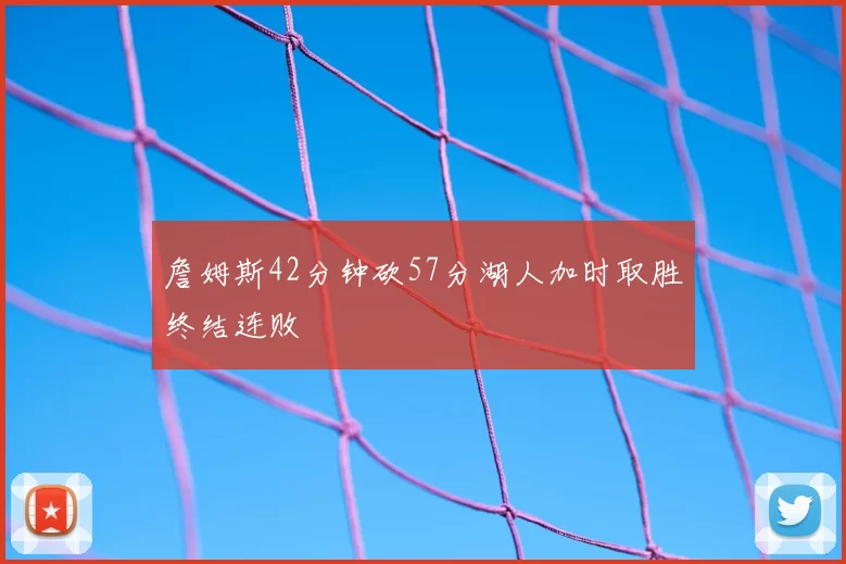 詹姆斯42分钟砍57分湖人加时取胜终结连败