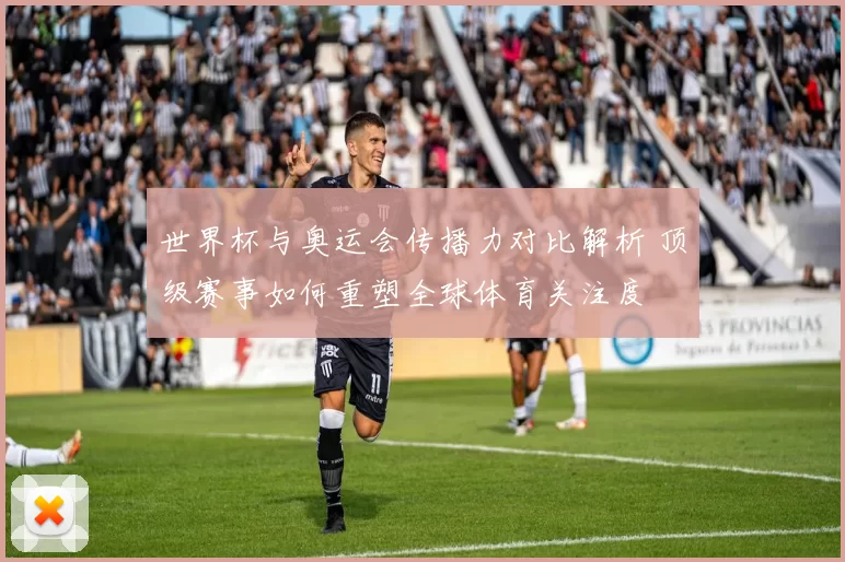 世界杯与奥运会传播力对比解析 顶级赛事如何重塑全球体育关注度