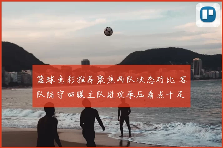 篮球竞彩推荐聚焦两队状态对比 客队防守回暖主队进攻承压看点十足