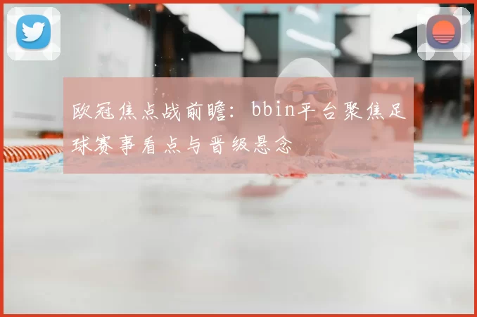 欧冠焦点战前瞻：bbin平台聚焦足球赛事看点与晋级悬念