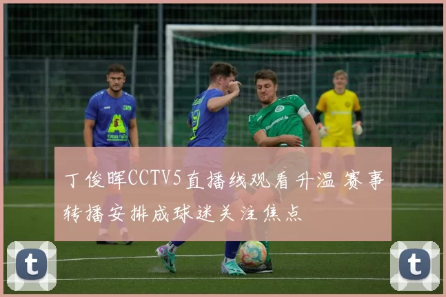 丁俊晖CCTV5直播线观看升温 赛事转播安排成球迷关注焦点