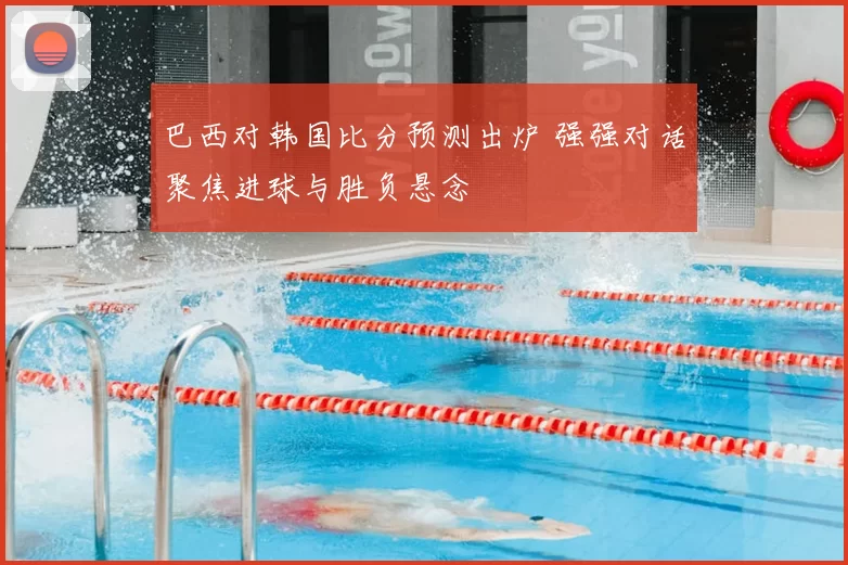 巴西对韩国比分预测出炉 强强对话聚焦进球与胜负悬念