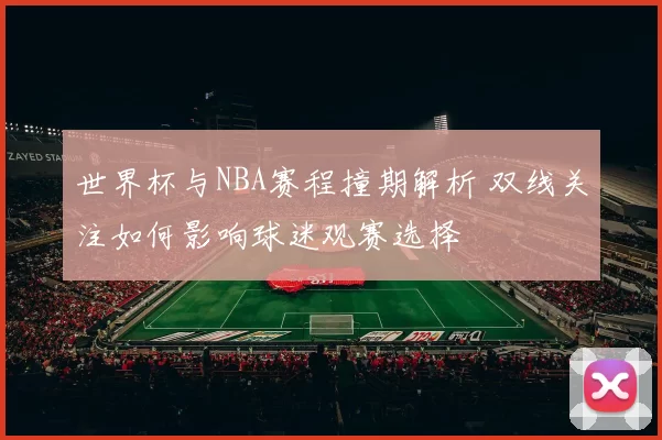 世界杯与NBA赛程撞期解析 双线关注如何影响球迷观赛选择