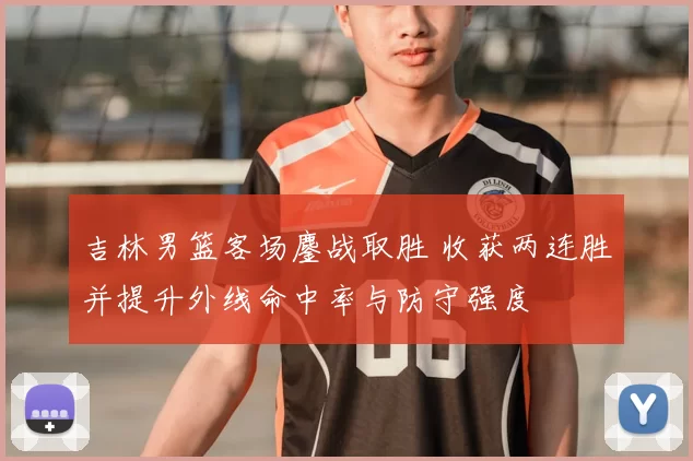 吉林男篮客场鏖战取胜 收获两连胜并提升外线命中率与防守强度