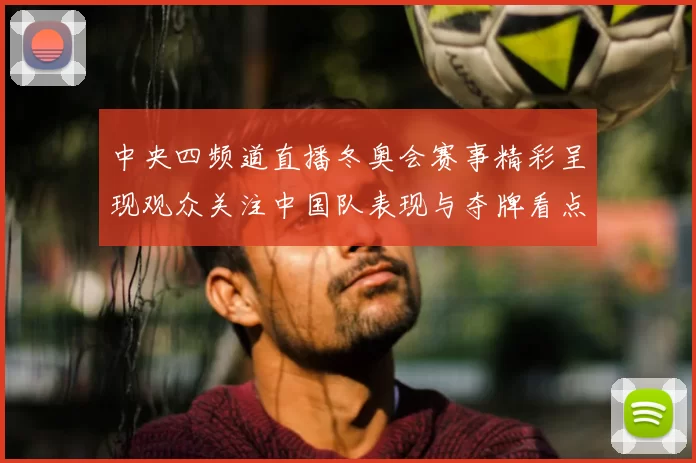 中央四频道直播冬奥会赛事精彩呈现观众关注中国队表现与夺牌看点