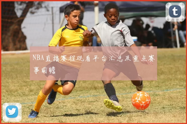 NBA直播赛程观看平台汇总及重点赛事前瞻