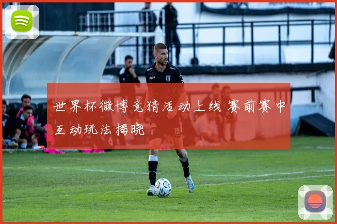世界杯微博竞猜活动上线 赛前赛中互动玩法揭晓