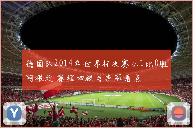 德国队2014年世界杯决赛以1比0胜阿根廷 赛程回顾与夺冠看点