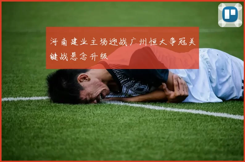 河南建业主场迎战广州恒大争冠关键战悬念升级