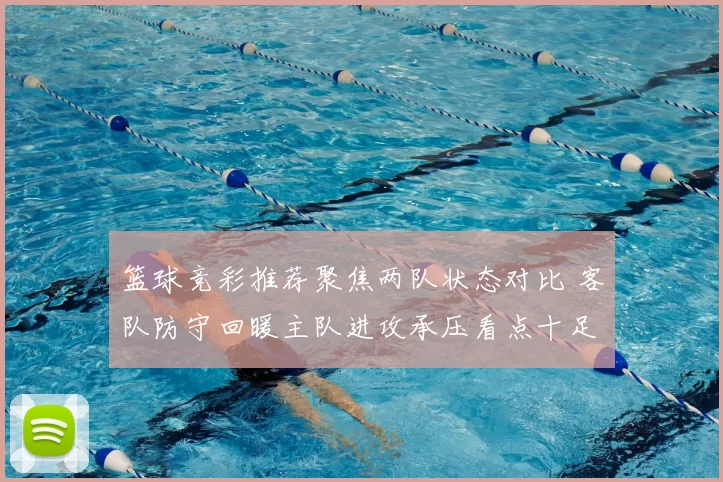 篮球竞彩推荐聚焦两队状态对比 客队防守回暖主队进攻承压看点十足